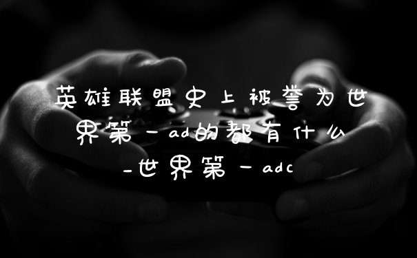 英雄联盟史上被誉为世界第一ad的都有什么_世界第一adc