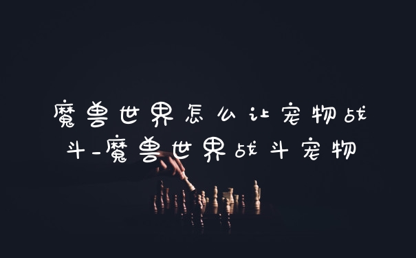 魔兽世界怎么让宠物战斗_魔兽世界战斗宠物