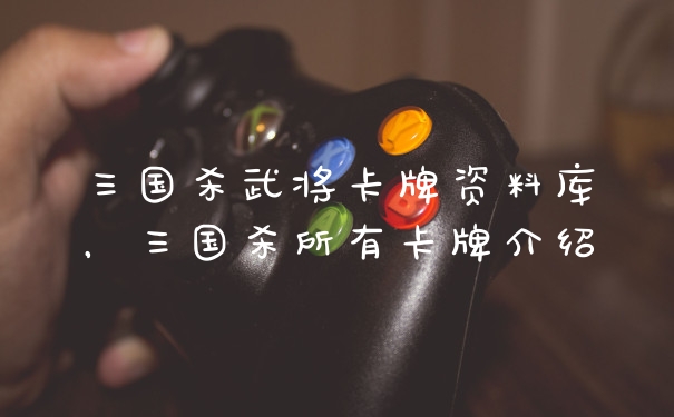 三国杀武将卡牌资料库，三国杀所有卡牌介绍