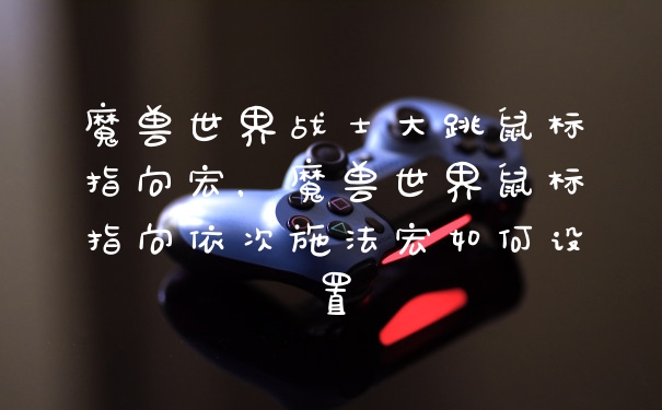 魔兽世界战士大跳鼠标指向宏，魔兽世界鼠标指向依次施法宏如何设置