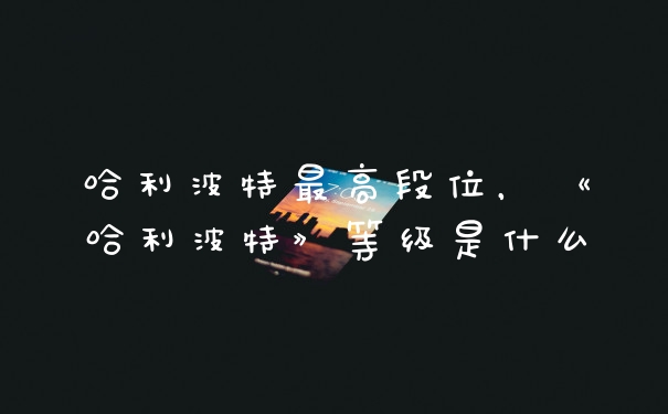 哈利波特最高段位，《哈利波特》等级是什么