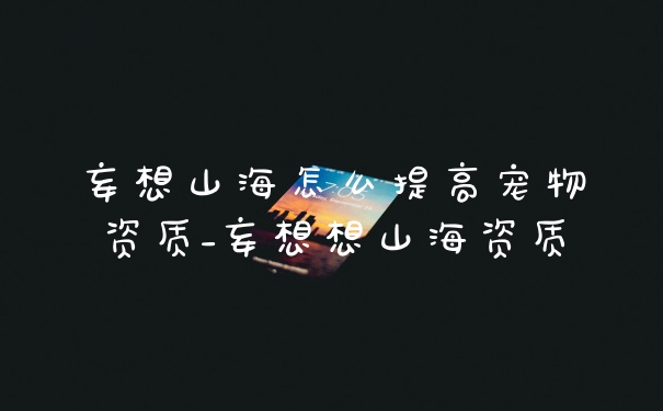 妄想山海怎么提高宠物资质_妄想想山海资质
