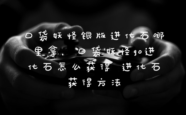 口袋妖怪银版进化石哪里拿，口袋妖怪go进化石怎么获得 进化石获得方法