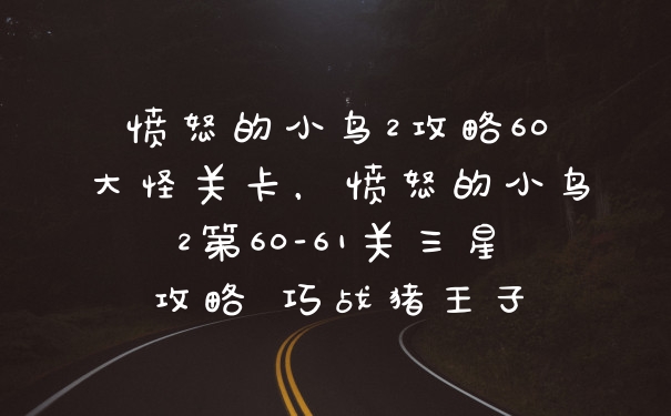 愤怒的小鸟2攻略60大怪关卡，愤怒的小鸟2第60-61关三星攻略 巧战猪王子