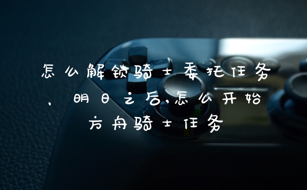怎么解锁骑士委托任务，明日之后,怎么开始方舟骑士任务