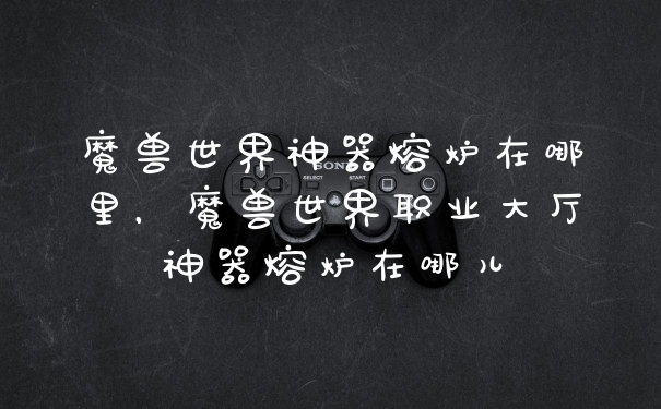 魔兽世界神器熔炉在哪里，魔兽世界职业大厅神器熔炉在哪儿