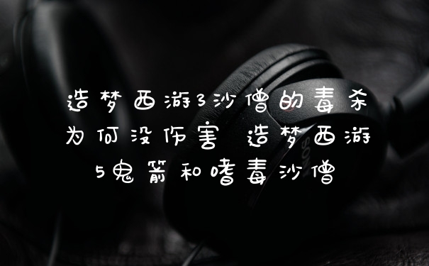 造梦西游3沙僧的毒杀为何没伤害 造梦西游5鬼箭和嗜毒沙僧