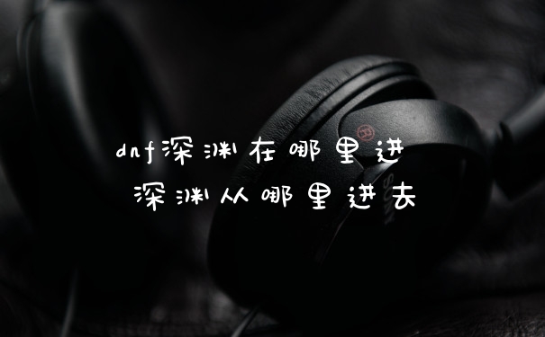 dnf深渊在哪里进 深渊从哪里进去