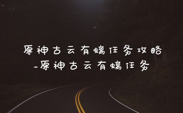 原神古云有螭任务攻略_原神古云有螭任务