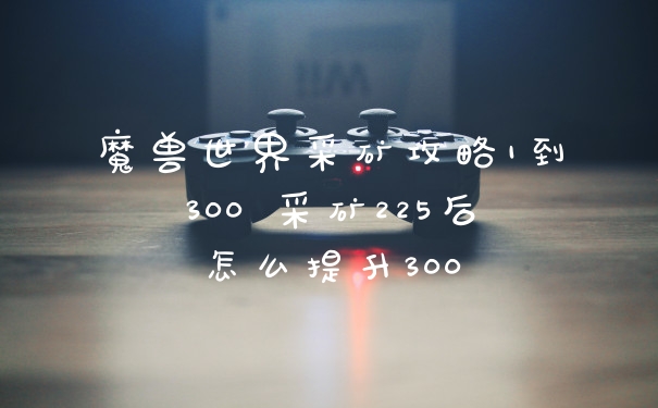 魔兽世界采矿攻略1到300 采矿225后怎么提升300