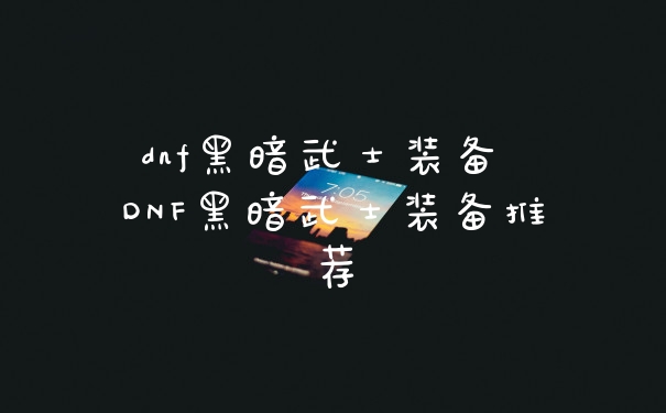 dnf黑暗武士装备 DNF黑暗武士装备推荐
