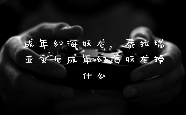 成年幻海妖龙,泰拉瑞亚灾厄成年幻海妖龙掉什么