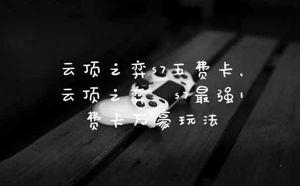 云顶之弈s7五费卡，云顶之弈：s7最强1费卡万豪玩法