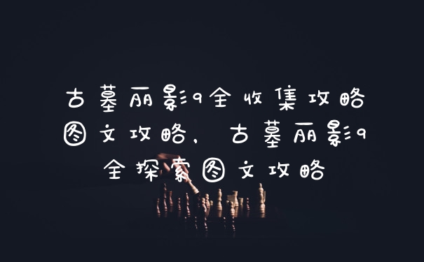 古墓丽影9全收集攻略图文攻略,古墓丽影9全探索图文攻略