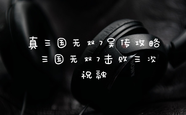 真三国无双7吴传攻略 三国无双7击败三次祝融