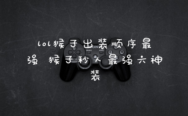 lol猴子出装顺序最强 猴子秒人最强六神装