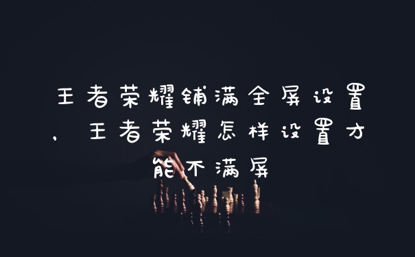 王者荣耀铺满全屏设置，王者荣耀怎样设置才能不满屏