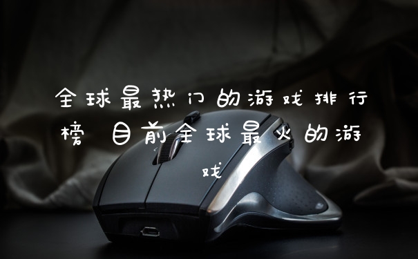 全球最热门的游戏排行榜 目前全球最火的游戏