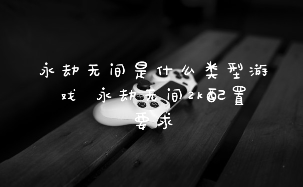 永劫无间是什么类型游戏 永劫无间2k配置要求