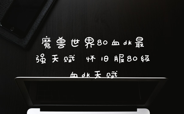 魔兽世界80血dk最强天赋 怀旧服80级血dk天赋