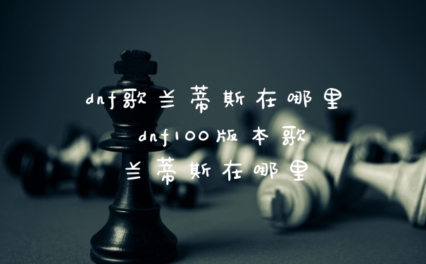 dnf歌兰蒂斯在哪里 dnf100版本歌兰蒂斯在哪里