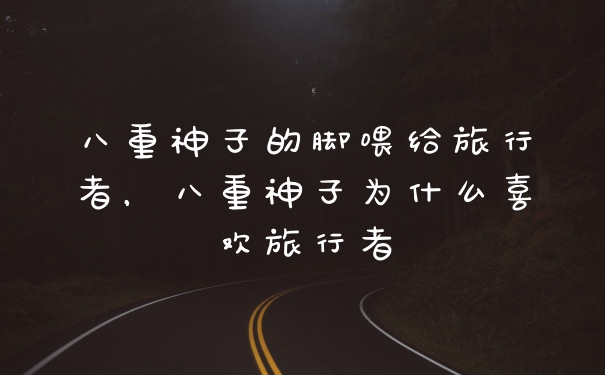 八重神子的脚喂给旅行者，八重神子为什么喜欢旅行者