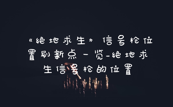 《绝地求生》信号枪位置刷新点一览_绝地求生信号枪的位置