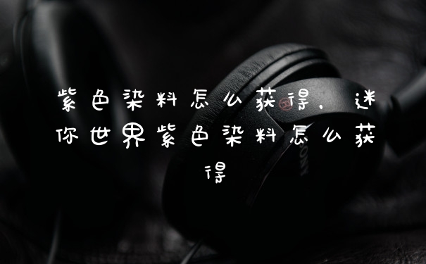 紫色染料怎么获得,迷你世界紫色染料怎么获得