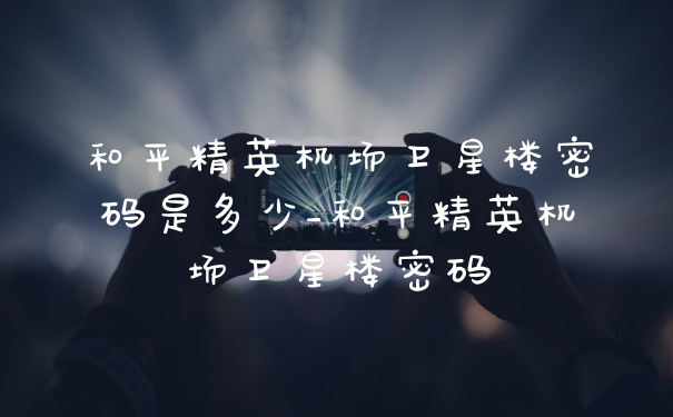 和平精英机场卫星楼密码是多少_和平精英机场卫星楼密码