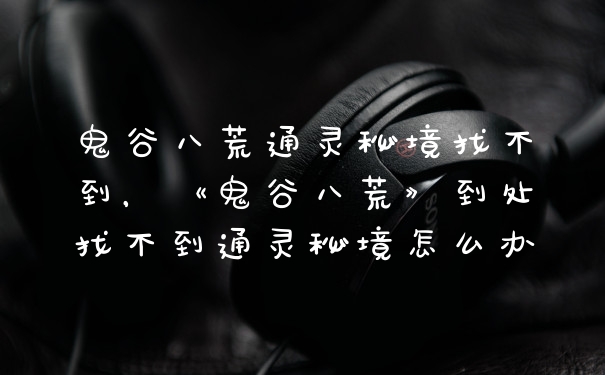 鬼谷八荒通灵秘境找不到，《鬼谷八荒》到处找不到通灵秘境怎么办