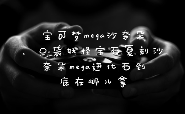 宝可梦mega沙奈朵，口袋妖怪宝石复刻沙奈朵mega进化石到底在哪儿拿