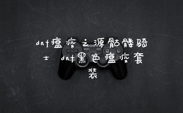 dnf瘟疫之源骷髅骑士 dnf黑色瘟疫套装