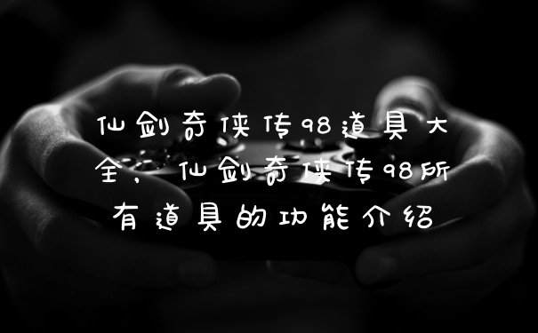 仙剑奇侠传98道具大全，仙剑奇侠传98所有道具的功能介绍