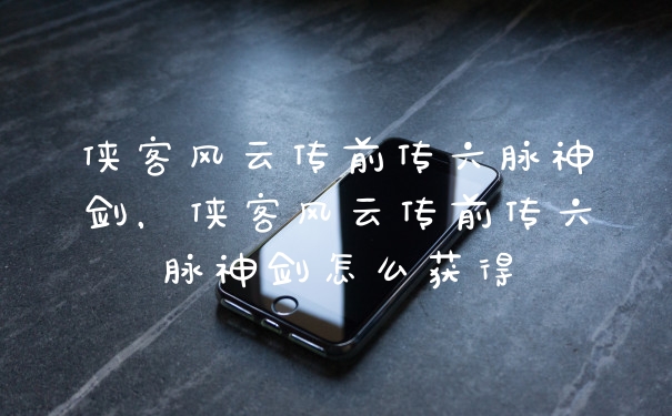 侠客风云传前传六脉神剑，侠客风云传前传六脉神剑怎么获得