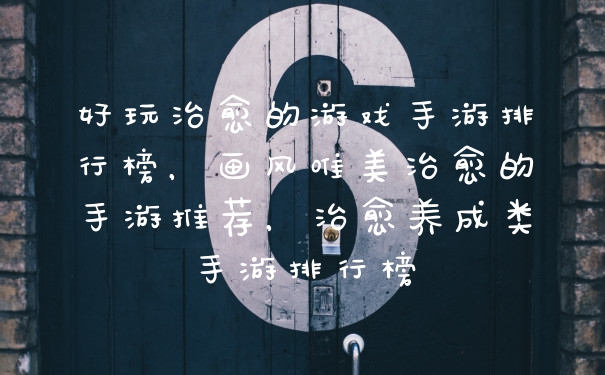 好玩治愈的游戏手游排行榜，画风唯美治愈的手游推荐，治愈养成类手游排行榜