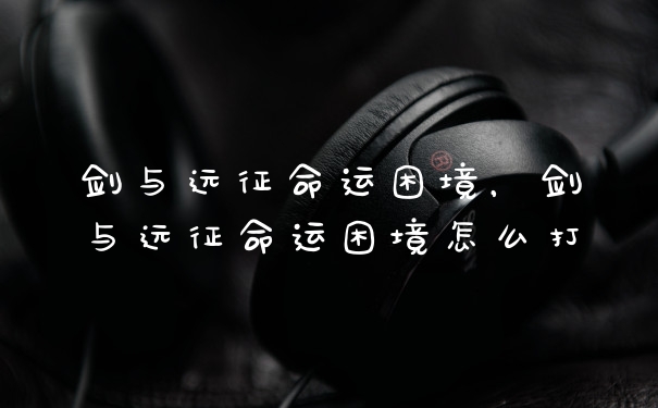 剑与远征命运困境，剑与远征命运困境怎么打