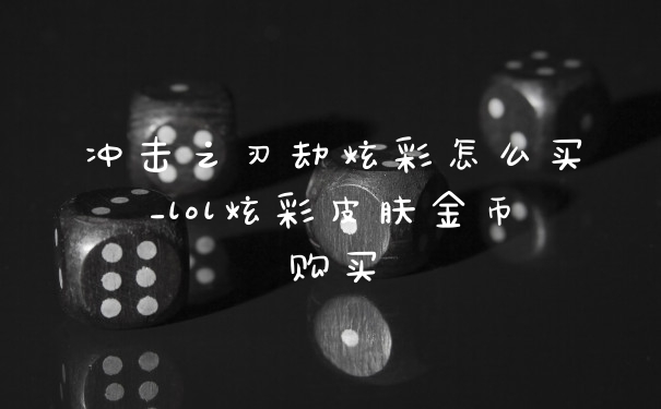 冲击之刃劫炫彩怎么买_lol炫彩皮肤金币购买