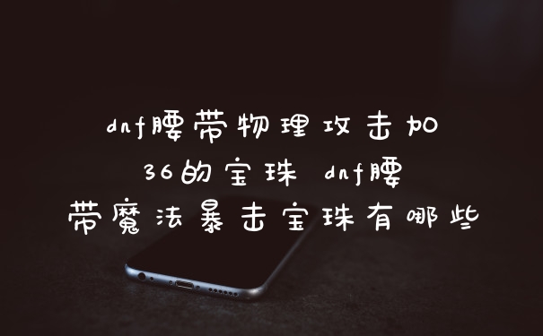 dnf腰带物理攻击加36的宝珠 dnf腰带魔法暴击宝珠有哪些