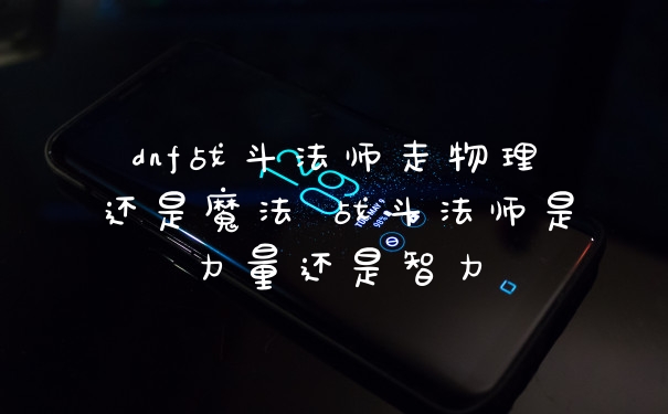 dnf战斗法师走物理还是魔法 战斗法师是力量还是智力