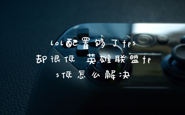 lol配置够了fps却很低 英雄联盟fps低怎么解决