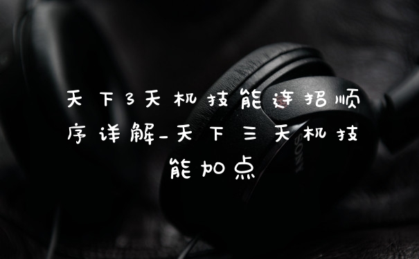 天下3天机技能连招顺序详解_天下三天机技能加点
