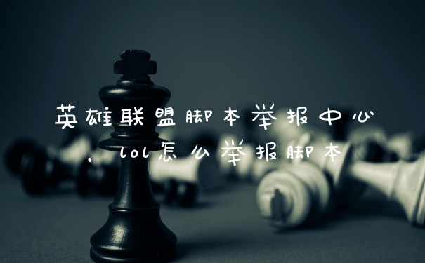 英雄联盟脚本举报中心，lol怎么举报脚本