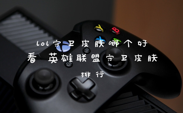 lol守卫皮肤哪个好看 英雄联盟守卫皮肤排行