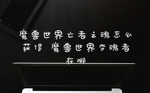 魔兽世界亡者之魂怎么获得 魔兽世界夺魂者在哪