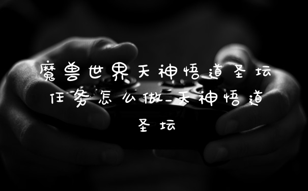 魔兽世界天神悟道圣坛任务怎么做_天神悟道圣坛
