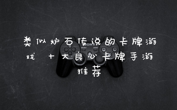 类似炉石传说的卡牌游戏 十大良心卡牌手游推荐