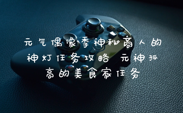 元气偶像季神秘商人的神灯任务攻略 元神孤高的美食家任务