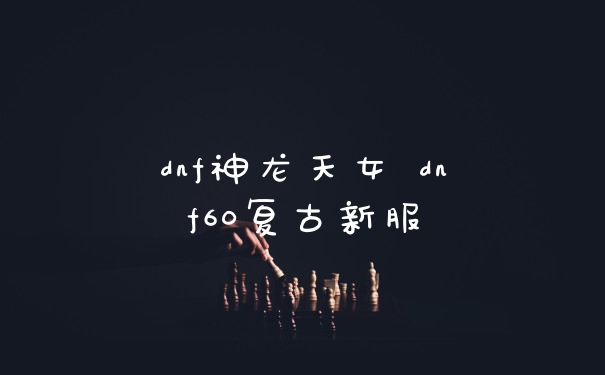 dnf神龙天女 dnf60复古新服