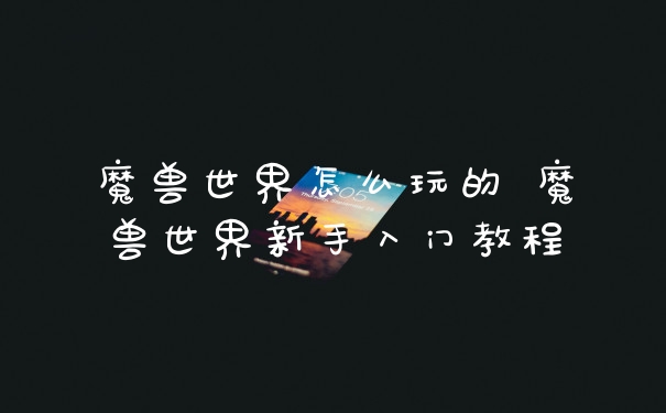魔兽世界怎么玩的 魔兽世界新手入门教程