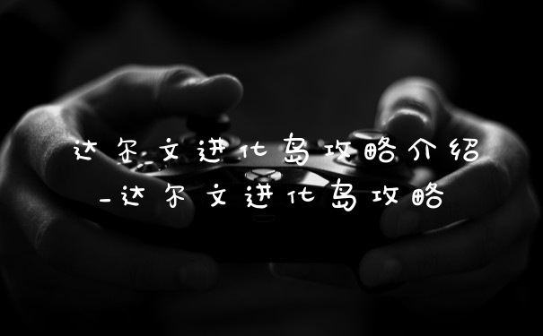 达尔文进化岛攻略介绍_达尔文进化岛攻略